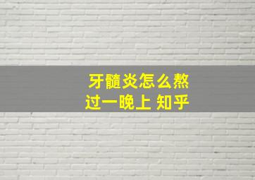 牙髓炎怎么熬过一晚上 知乎